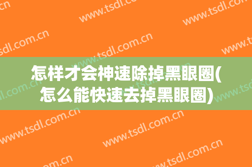 怎样才会神速除掉黑眼圈(怎么能快速去掉黑眼圈)