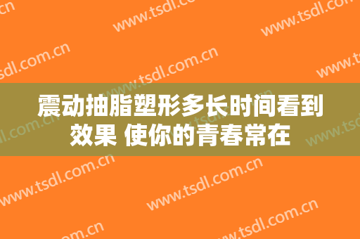 震动抽脂塑形多长时间看到效果 使你的青春常在