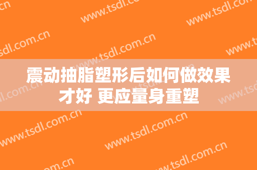 震动抽脂塑形后如何做效果才好 更应量身重塑