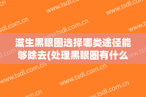 滋生黑眼圈选择哪类途径能够除去(处理黑眼圈有什么方法)