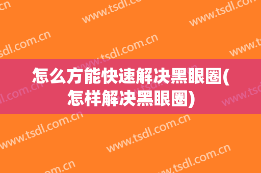 怎么方能快速解决黑眼圈(怎样解决黑眼圈)