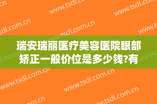 瑞安瑞丽医疗美容医院眼部矫正一般价位是多少钱?有哪些优势?(瑞安瑞丽医疗美容医院怎么样)