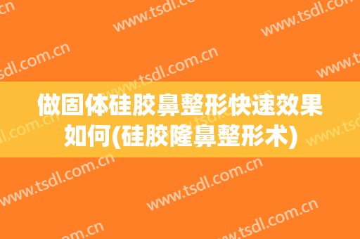 做固体硅胶鼻整形快速效果如何(硅胶隆鼻整形术)