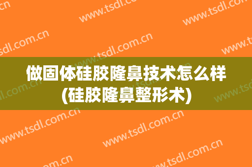 做固体硅胶隆鼻技术怎么样(硅胶隆鼻整形术)