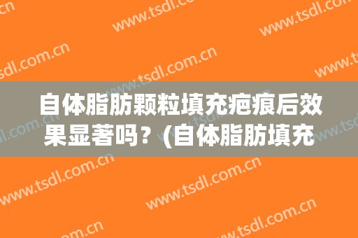 自体脂肪颗粒填充疤痕后效果显著吗？(自体脂肪填充会反弹吗)