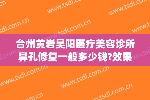 台州黄岩昊阳医疗美容诊所鼻孔修复一般多少钱?效果怎么样?(昊阳医疗美容整形怎么样)