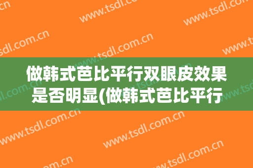 做韩式芭比平行双眼皮效果是否明显(做韩式芭比平行双眼皮效果是否明显呢)