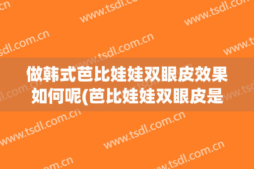 做韩式芭比娃娃双眼皮效果如何呢(芭比娃娃双眼皮是最好看的吗)