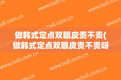 做韩式定点双眼皮贵不贵(做韩式定点双眼皮贵不贵呀)