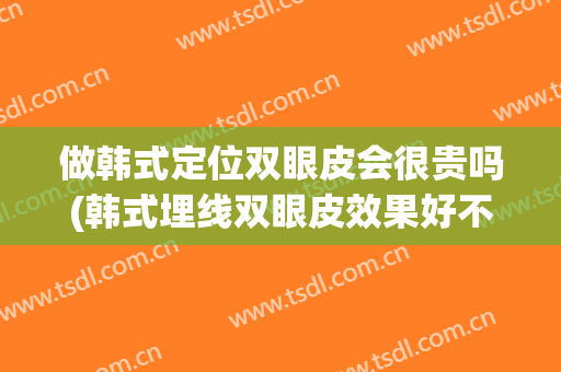 做韩式定位双眼皮会很贵吗(韩式埋线双眼皮效果好不好)