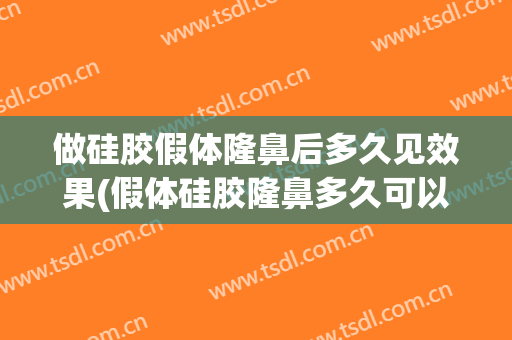 做硅胶假体隆鼻后多久见效果(假体硅胶隆鼻多久可以完全恢复自然)