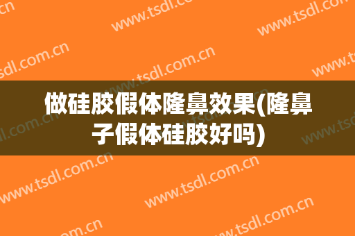 做硅胶假体隆鼻效果(隆鼻子假体硅胶好吗)