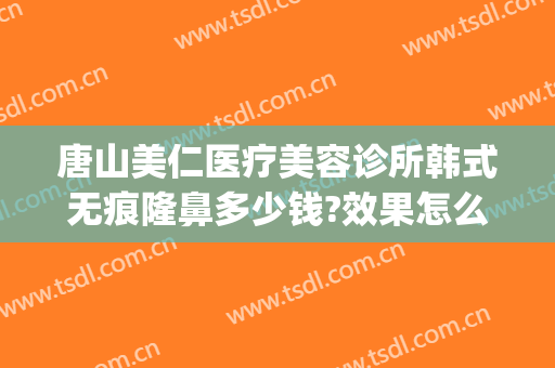 唐山美仁医疗美容诊所韩式无痕隆鼻多少钱?效果怎么样?(唐山美仁整形医院)