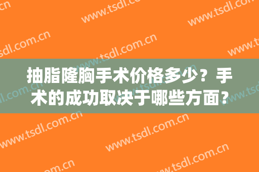 抽脂隆胸手术价格多少？手术的成功取决于哪些方面？(隆胸和抽脂哪个手术更危险)