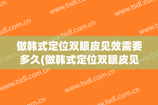做韩式定位双眼皮见效需要多久(做韩式定位双眼皮见效需要多久时间)