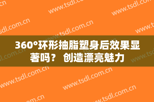 360°环形抽脂塑身后效果显著吗？ 创造漂亮魅力