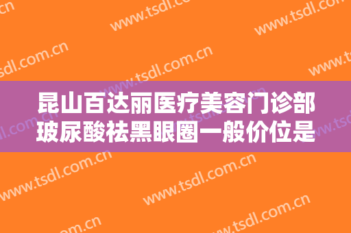 昆山百达丽医疗美容门诊部玻尿酸祛黑眼圈一般价位是多少?有哪些优势?