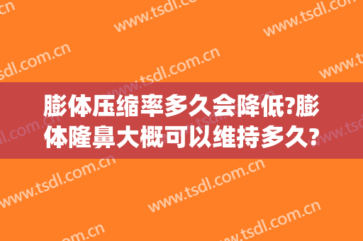膨体压缩率多久会降低?膨体隆鼻大概可以维持多久?(膨体隆鼻能维持多长时间)