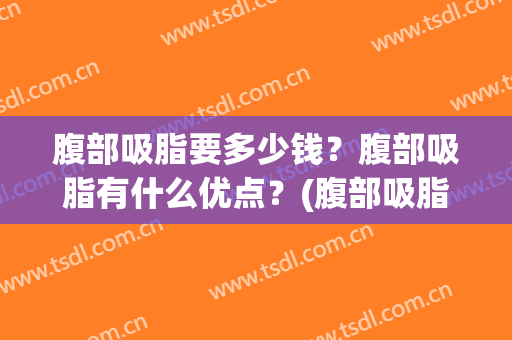 腹部吸脂要多少钱？腹部吸脂有什么优点？(腹部吸脂能吸多少脂肪)