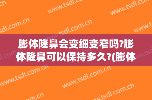 膨体隆鼻会变细变窄吗?膨体隆鼻可以保持多久?(膨体隆鼻太窄怎么办)