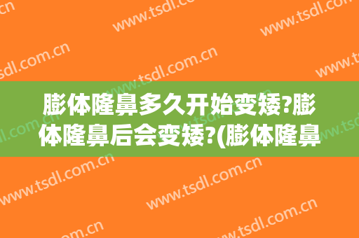 膨体隆鼻多久开始变矮?膨体隆鼻后会变矮?(膨体隆鼻越来越矮了)
