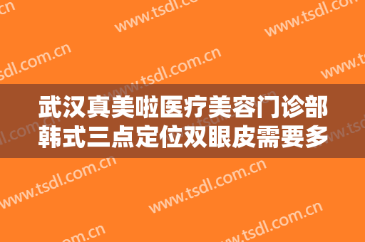 武汉真美啦医疗美容门诊部韩式三点定位双眼皮需要多少费用?贵不贵?