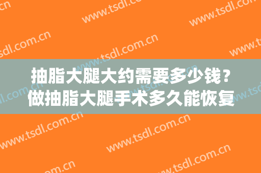 抽脂大腿大约需要多少钱？做抽脂大腿手术多久能恢复？(大腿抽脂手术多少钱啊)