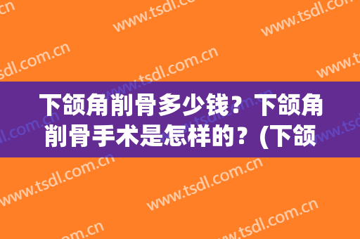 下颌角削骨多少钱？下颌角削骨手术是怎样的？(下颌角削骨手术能做吗)