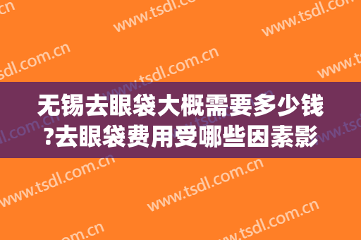 无锡去眼袋大概需要多少钱?去眼袋费用受哪些因素影响呢?(无锡手术去眼袋要多少钱)