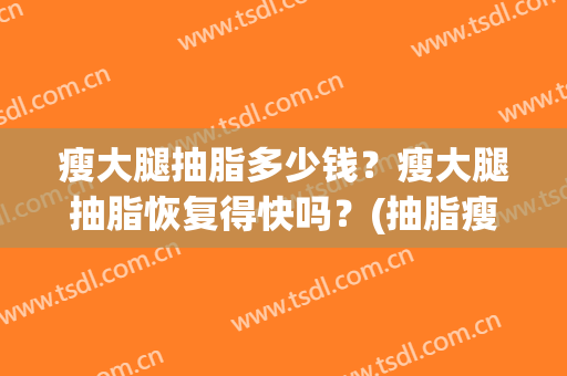 瘦大腿抽脂多少钱？瘦大腿抽脂恢复得快吗？(抽脂瘦大腿效果明显吗)