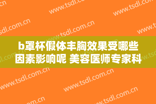 b罩杯假体丰胸效果受哪些因素影响呢 美容医师专家科普优势有很多种