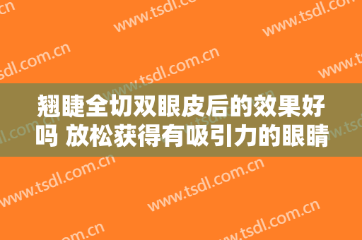 翘睫全切双眼皮后的效果好吗 放松获得有吸引力的眼睛