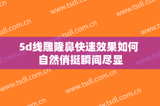 5d线雕隆鼻快速效果如何 自然俏挺瞬间尽显