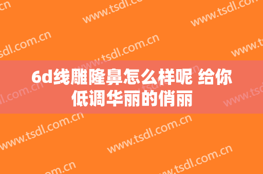 6d线雕隆鼻怎么样呢 给你低调华丽的俏丽