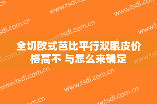 全切欧式芭比平行双眼皮价格高不 与怎么来确定