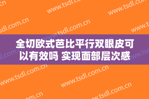 全切欧式芭比平行双眼皮可以有效吗 实现面部层次感