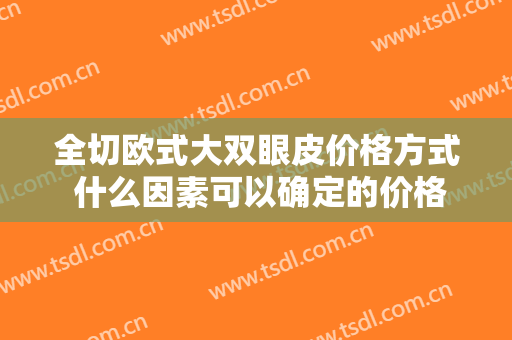 全切欧式大双眼皮价格方式 什么因素可以确定的价格