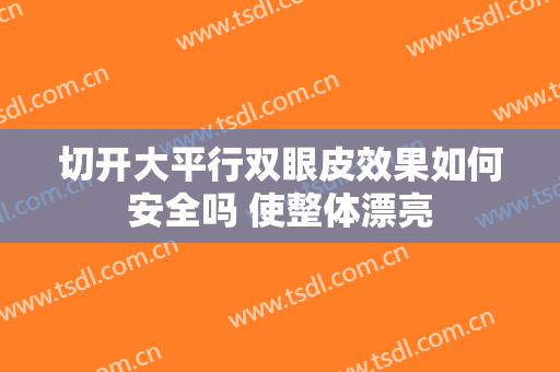 切开大平行双眼皮效果如何安全吗 使整体漂亮