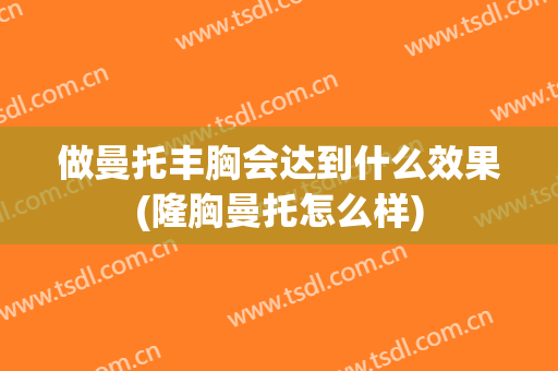 做曼托丰胸会达到什么效果(隆胸曼托怎么样)