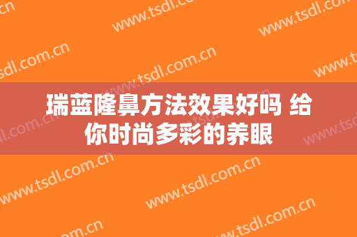 瑞蓝隆鼻方法效果好吗 给你时尚多彩的养眼