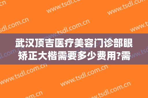 武汉顶吉医疗美容门诊部眼矫正大楷需要多少费用?需要多久恢复?(武汉顶吉整形医院评价)