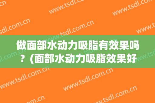 做面部水动力吸脂有效果吗？(面部水动力吸脂效果好吗)