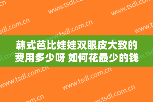 韩式芭比娃娃双眼皮大致的费用多少呀 如何花最少的钱整出深邃大眼