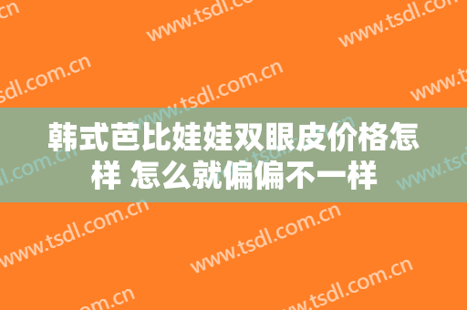 韩式芭比娃娃双眼皮价格怎样 怎么就偏偏不一样