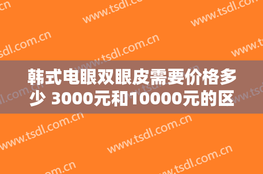 韩式电眼双眼皮需要价格多少 3000元和10000元的区别在哪里