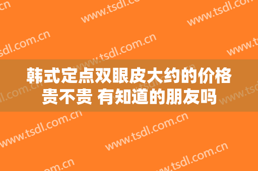韩式定点双眼皮大约的价格贵不贵 有知道的朋友吗