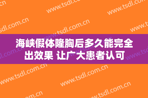 海峡假体隆胸后多久能完全出效果 让广大患者认可