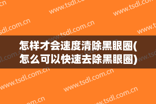 怎样才会速度清除黑眼圈(怎么可以快速去除黑眼圈)