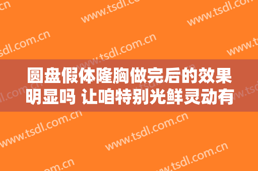 圆盘假体隆胸做完后的效果明显吗 让咱特别光鲜灵动有神