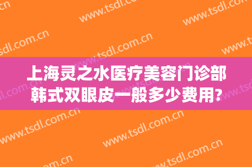 上海灵之水医疗美容门诊部韩式双眼皮一般多少费用?贵不贵?(上海水之灵医疗美容怎么样)